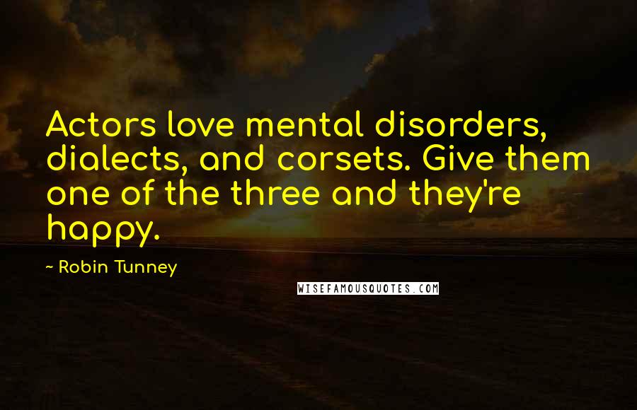Robin Tunney Quotes: Actors love mental disorders, dialects, and corsets. Give them one of the three and they're happy.