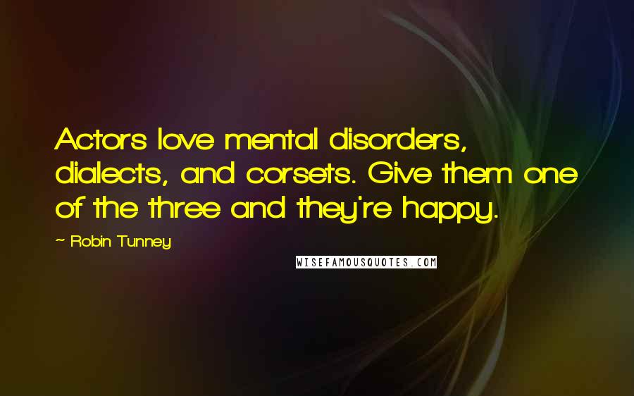 Robin Tunney Quotes: Actors love mental disorders, dialects, and corsets. Give them one of the three and they're happy.