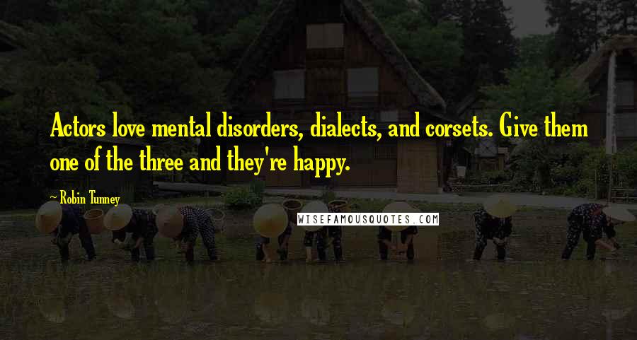 Robin Tunney Quotes: Actors love mental disorders, dialects, and corsets. Give them one of the three and they're happy.