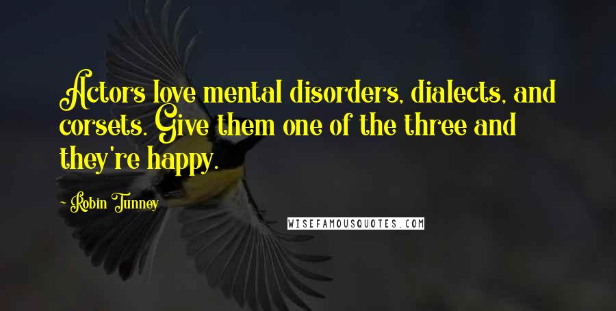 Robin Tunney Quotes: Actors love mental disorders, dialects, and corsets. Give them one of the three and they're happy.