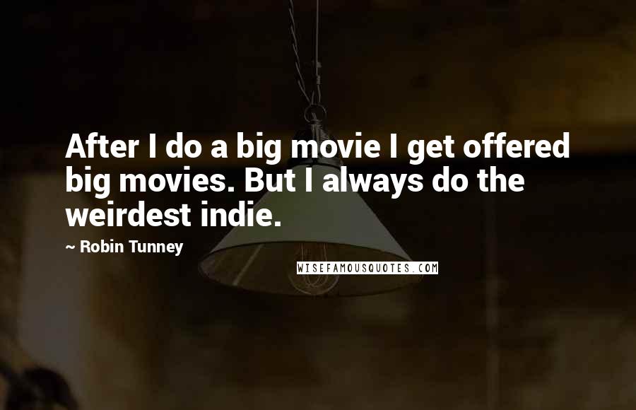 Robin Tunney Quotes: After I do a big movie I get offered big movies. But I always do the weirdest indie.