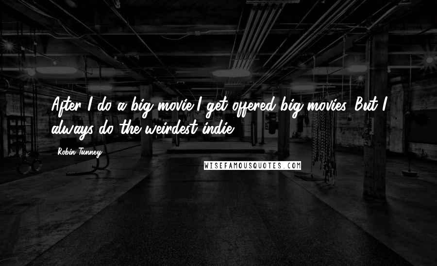 Robin Tunney Quotes: After I do a big movie I get offered big movies. But I always do the weirdest indie.