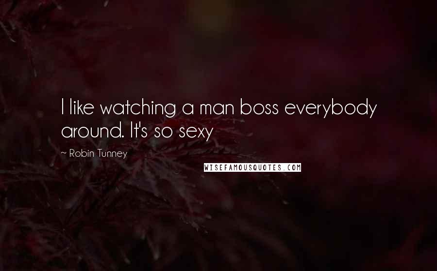 Robin Tunney Quotes: I like watching a man boss everybody around. It's so sexy