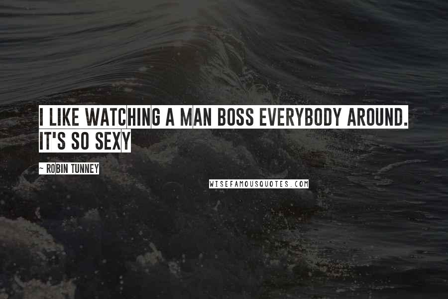 Robin Tunney Quotes: I like watching a man boss everybody around. It's so sexy