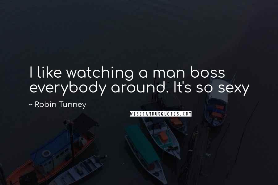 Robin Tunney Quotes: I like watching a man boss everybody around. It's so sexy