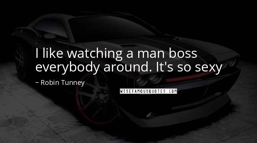 Robin Tunney Quotes: I like watching a man boss everybody around. It's so sexy