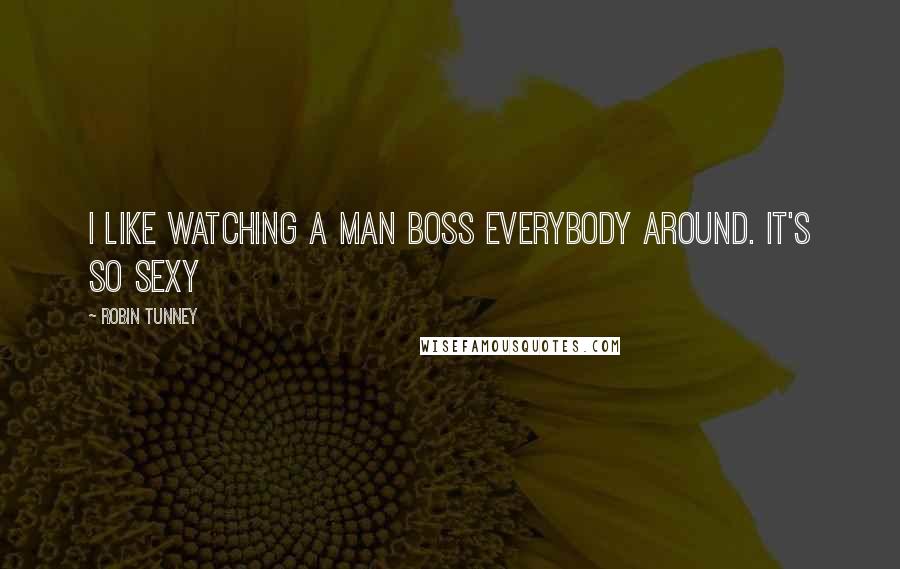 Robin Tunney Quotes: I like watching a man boss everybody around. It's so sexy