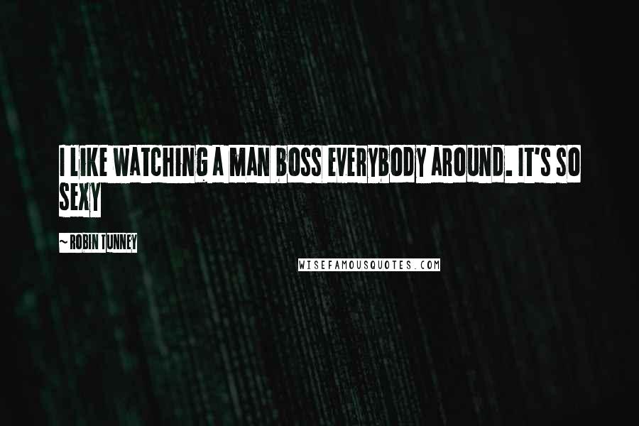 Robin Tunney Quotes: I like watching a man boss everybody around. It's so sexy