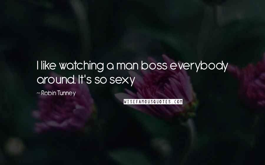 Robin Tunney Quotes: I like watching a man boss everybody around. It's so sexy