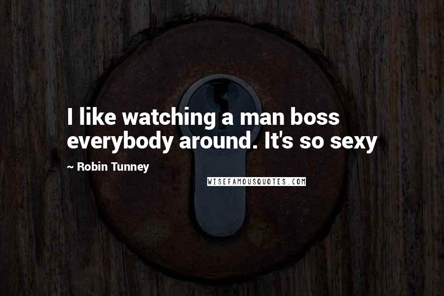 Robin Tunney Quotes: I like watching a man boss everybody around. It's so sexy