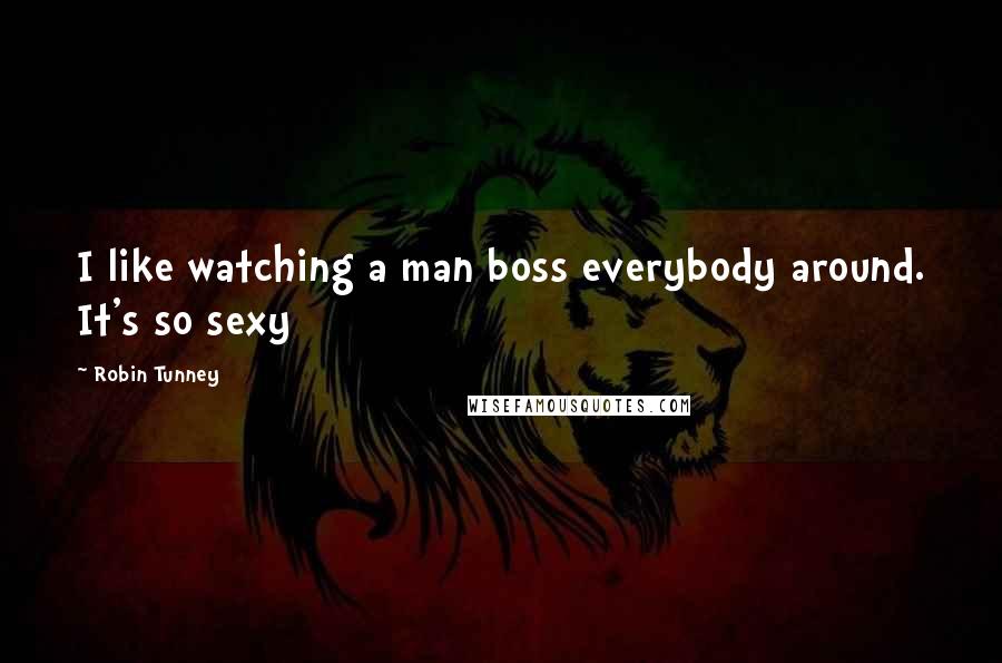 Robin Tunney Quotes: I like watching a man boss everybody around. It's so sexy