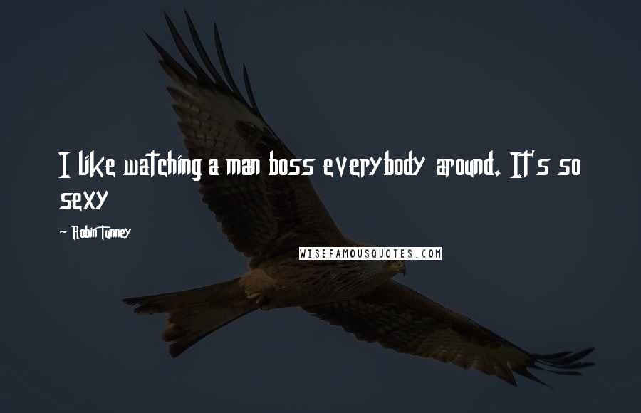 Robin Tunney Quotes: I like watching a man boss everybody around. It's so sexy