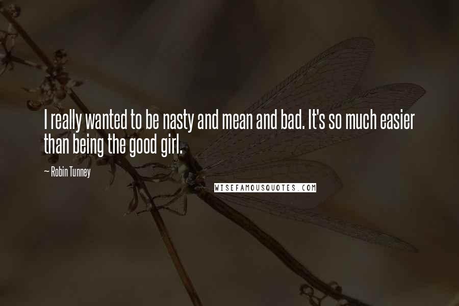 Robin Tunney Quotes: I really wanted to be nasty and mean and bad. It's so much easier than being the good girl.