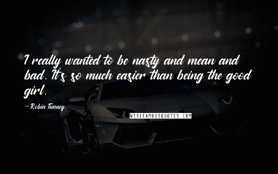 Robin Tunney Quotes: I really wanted to be nasty and mean and bad. It's so much easier than being the good girl.