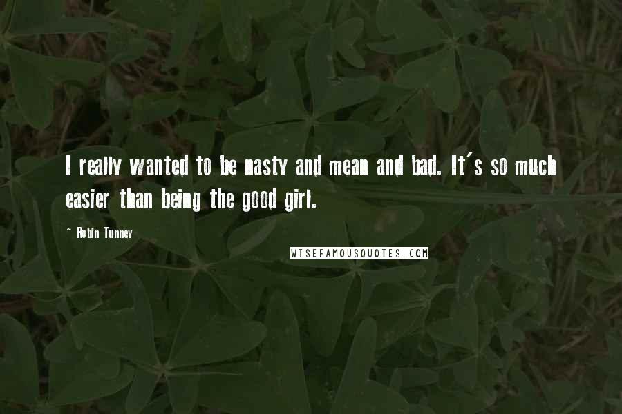 Robin Tunney Quotes: I really wanted to be nasty and mean and bad. It's so much easier than being the good girl.