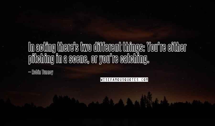 Robin Tunney Quotes: In acting there's two different things: You're either pitching in a scene, or you're catching.