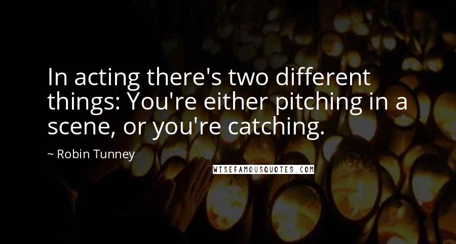 Robin Tunney Quotes: In acting there's two different things: You're either pitching in a scene, or you're catching.