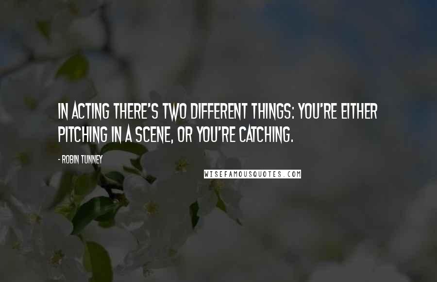 Robin Tunney Quotes: In acting there's two different things: You're either pitching in a scene, or you're catching.