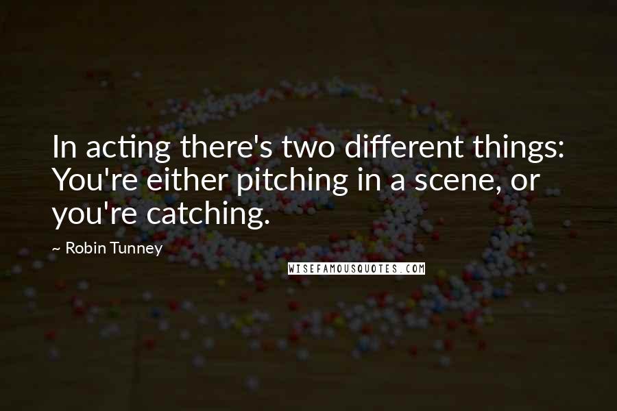 Robin Tunney Quotes: In acting there's two different things: You're either pitching in a scene, or you're catching.