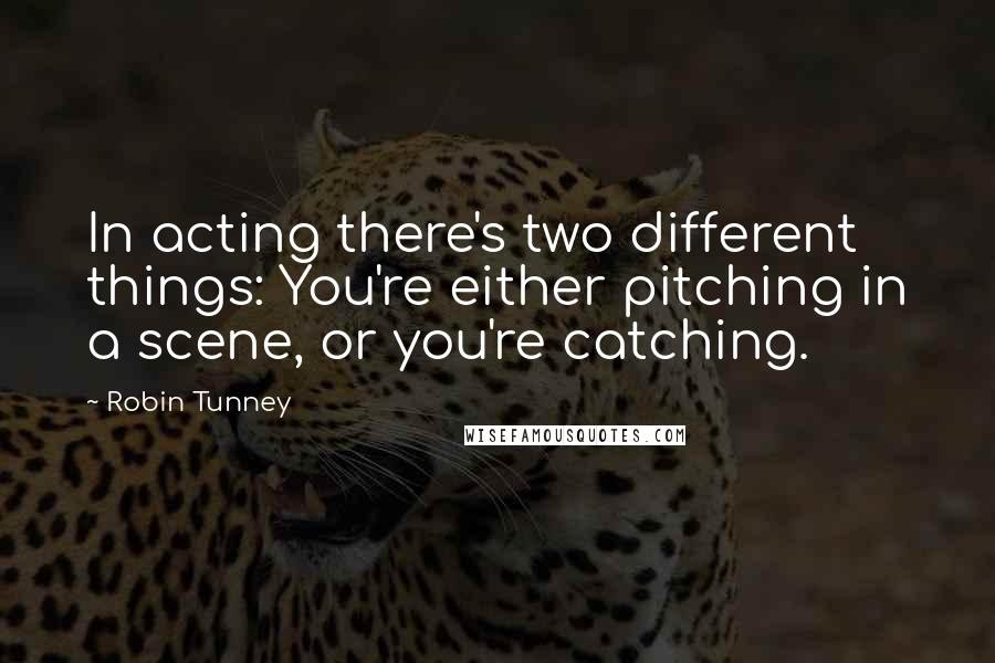 Robin Tunney Quotes: In acting there's two different things: You're either pitching in a scene, or you're catching.