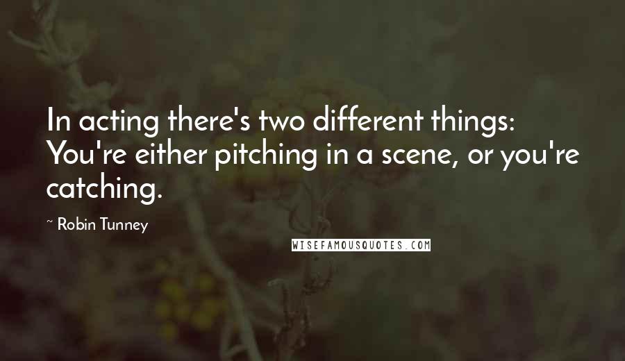 Robin Tunney Quotes: In acting there's two different things: You're either pitching in a scene, or you're catching.