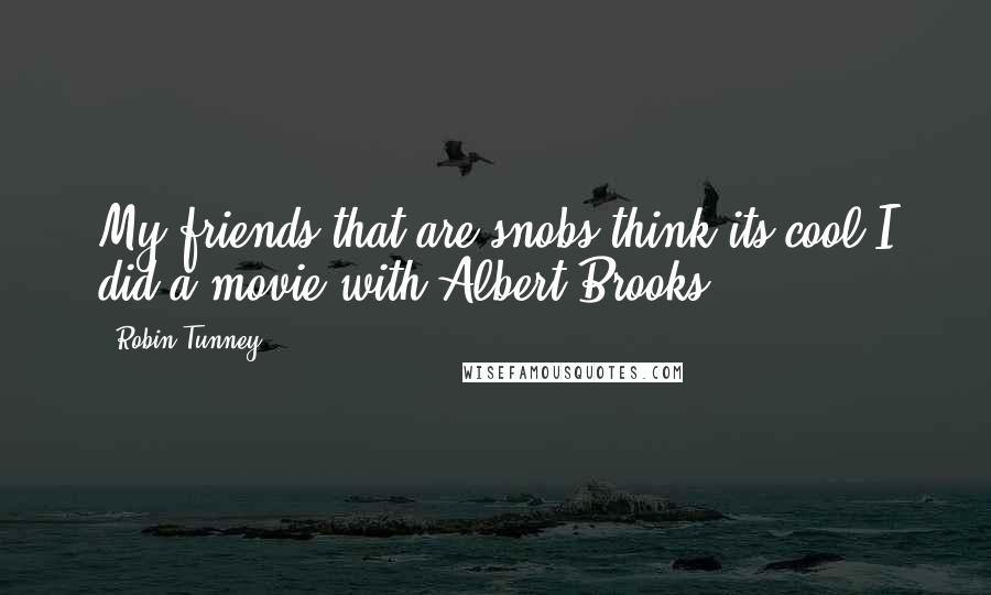 Robin Tunney Quotes: My friends that are snobs think its cool I did a movie with Albert Brooks.