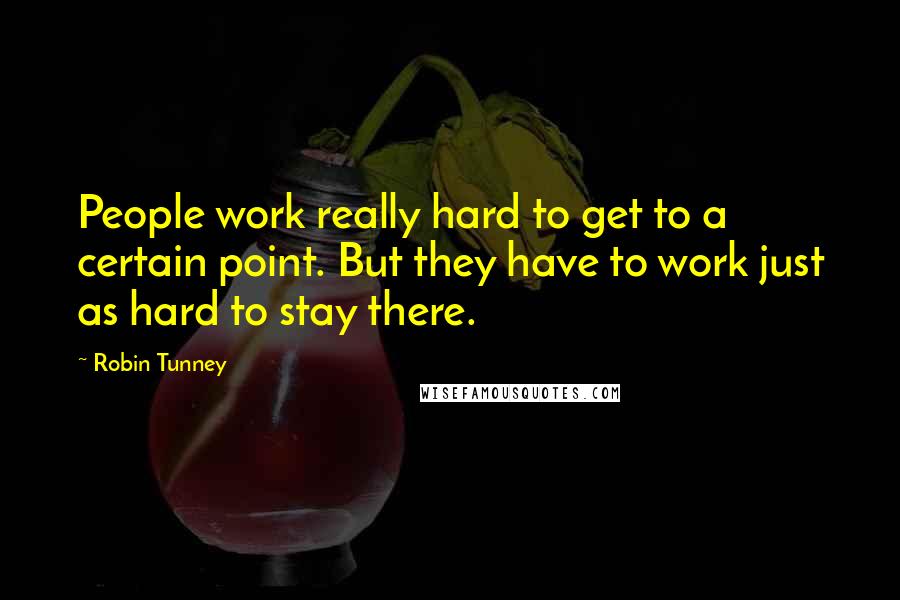 Robin Tunney Quotes: People work really hard to get to a certain point. But they have to work just as hard to stay there.