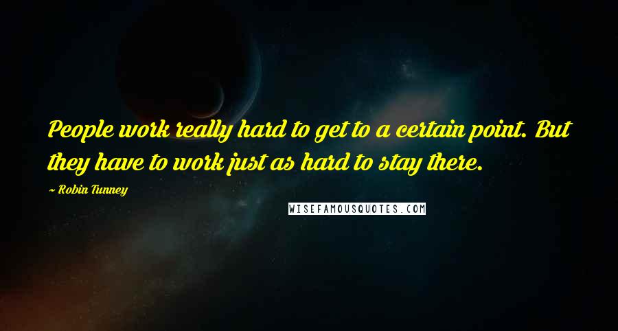 Robin Tunney Quotes: People work really hard to get to a certain point. But they have to work just as hard to stay there.