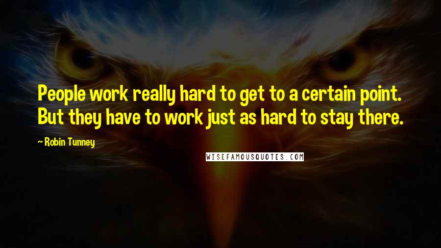 Robin Tunney Quotes: People work really hard to get to a certain point. But they have to work just as hard to stay there.