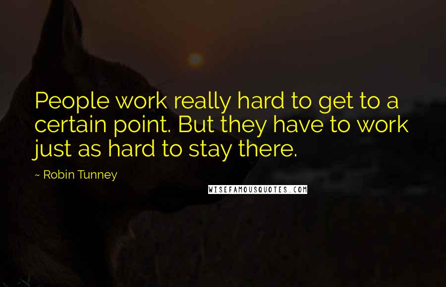 Robin Tunney Quotes: People work really hard to get to a certain point. But they have to work just as hard to stay there.