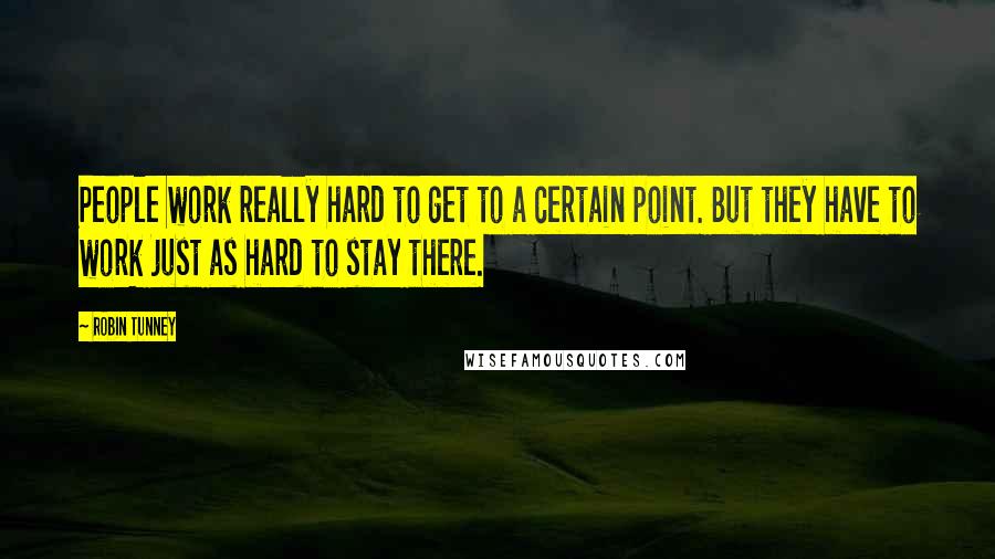 Robin Tunney Quotes: People work really hard to get to a certain point. But they have to work just as hard to stay there.