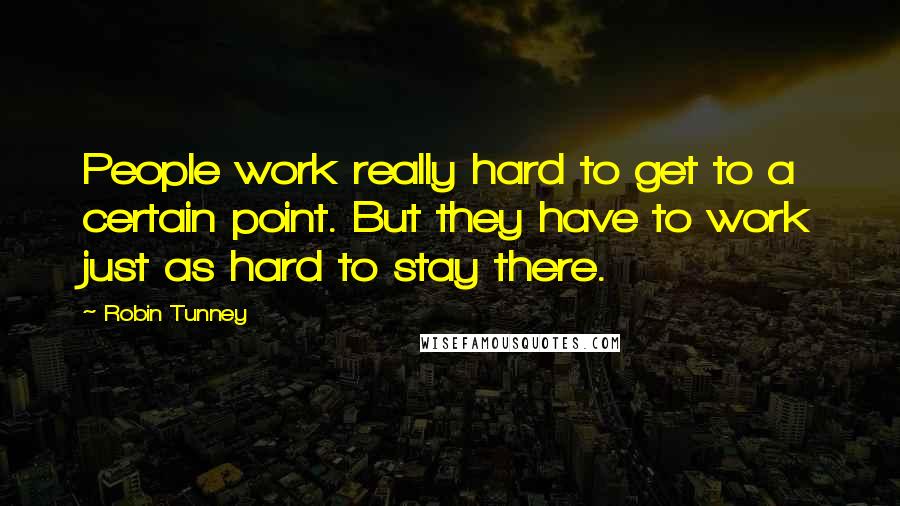 Robin Tunney Quotes: People work really hard to get to a certain point. But they have to work just as hard to stay there.