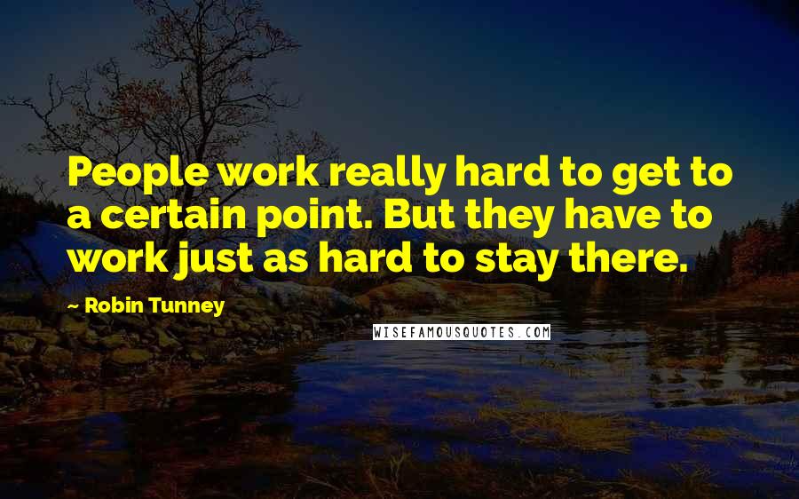 Robin Tunney Quotes: People work really hard to get to a certain point. But they have to work just as hard to stay there.