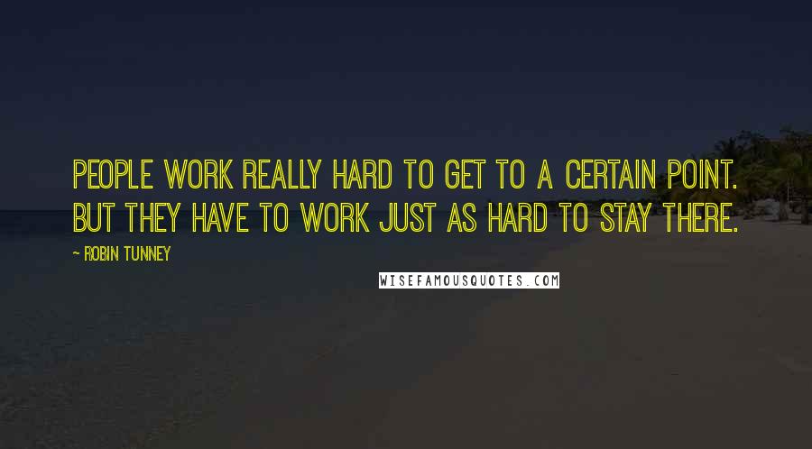 Robin Tunney Quotes: People work really hard to get to a certain point. But they have to work just as hard to stay there.