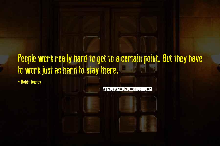 Robin Tunney Quotes: People work really hard to get to a certain point. But they have to work just as hard to stay there.