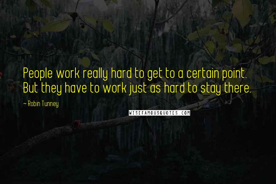 Robin Tunney Quotes: People work really hard to get to a certain point. But they have to work just as hard to stay there.