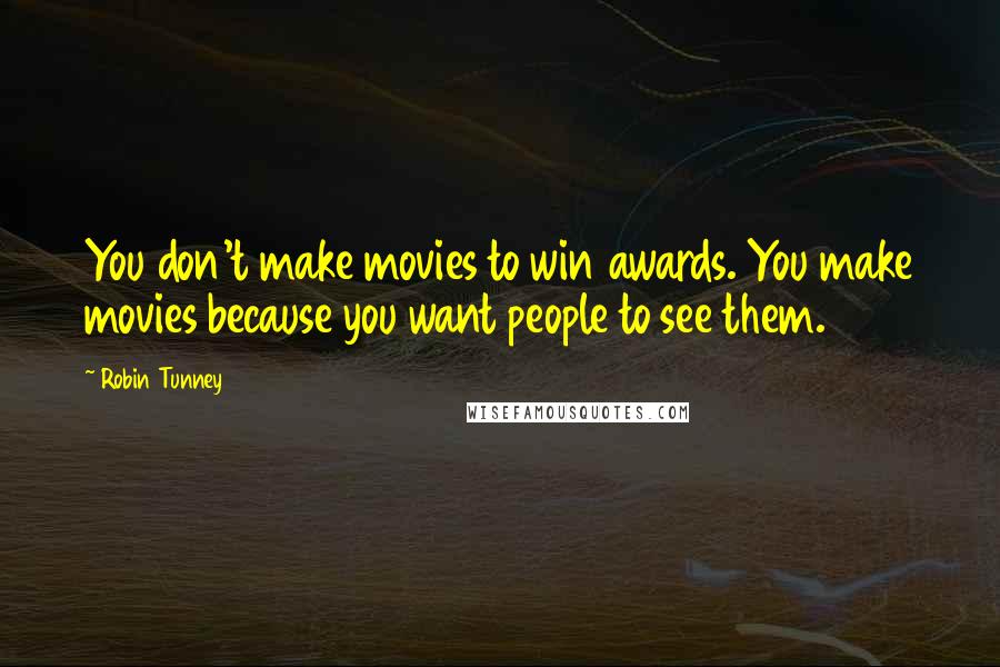 Robin Tunney Quotes: You don't make movies to win awards. You make movies because you want people to see them.