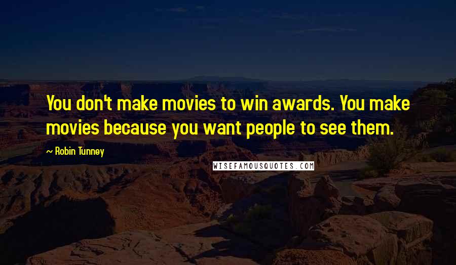 Robin Tunney Quotes: You don't make movies to win awards. You make movies because you want people to see them.