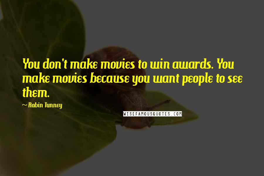 Robin Tunney Quotes: You don't make movies to win awards. You make movies because you want people to see them.