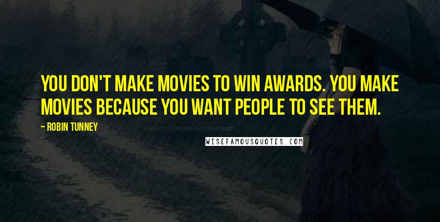 Robin Tunney Quotes: You don't make movies to win awards. You make movies because you want people to see them.