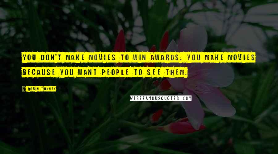 Robin Tunney Quotes: You don't make movies to win awards. You make movies because you want people to see them.