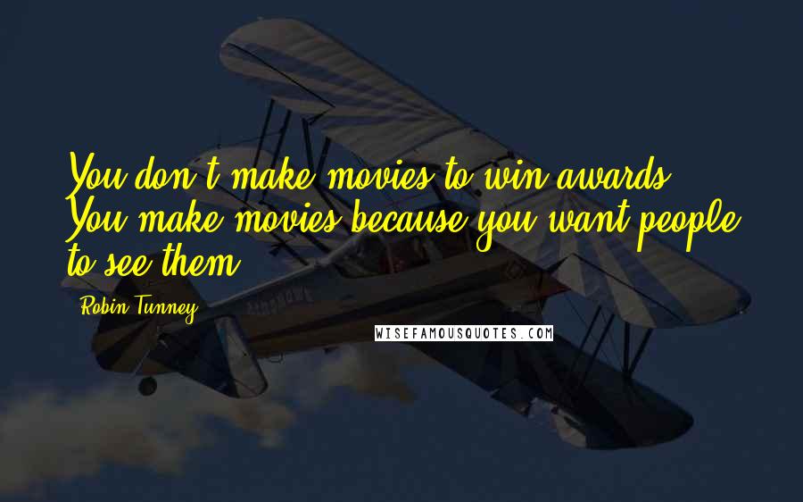 Robin Tunney Quotes: You don't make movies to win awards. You make movies because you want people to see them.