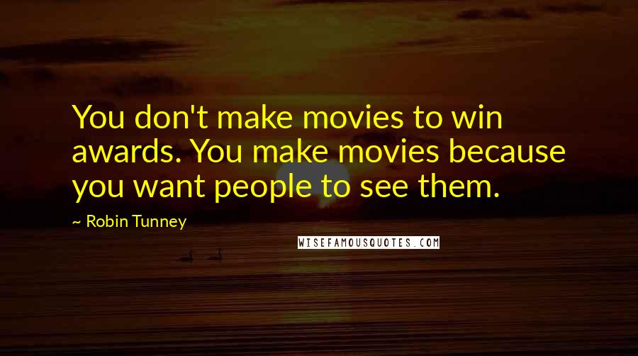 Robin Tunney Quotes: You don't make movies to win awards. You make movies because you want people to see them.