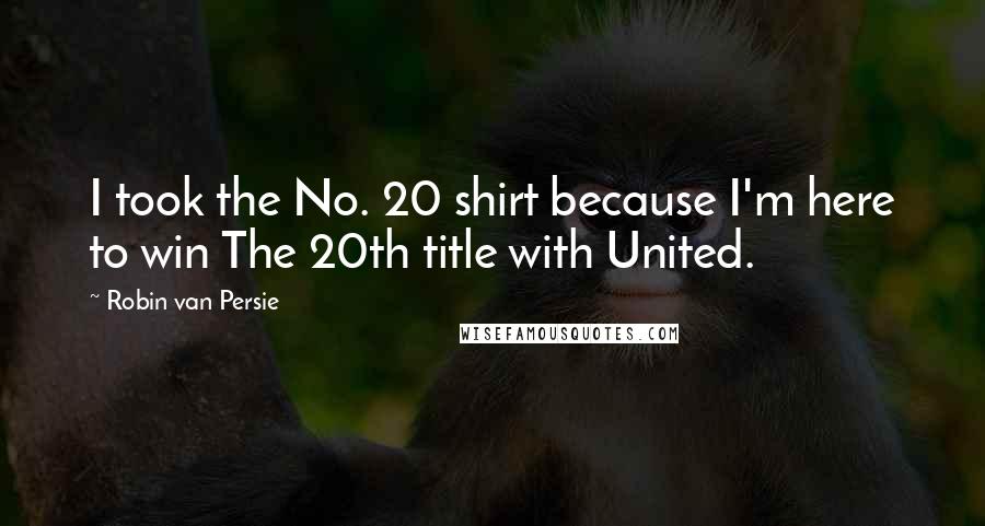 Robin Van Persie Quotes: I took the No. 20 shirt because I'm here to win The 20th title with United.