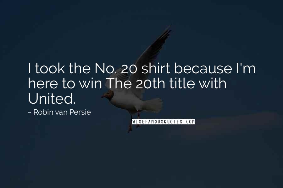 Robin Van Persie Quotes: I took the No. 20 shirt because I'm here to win The 20th title with United.
