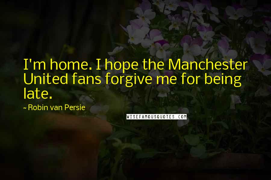 Robin Van Persie Quotes: I'm home. I hope the Manchester United fans forgive me for being late.