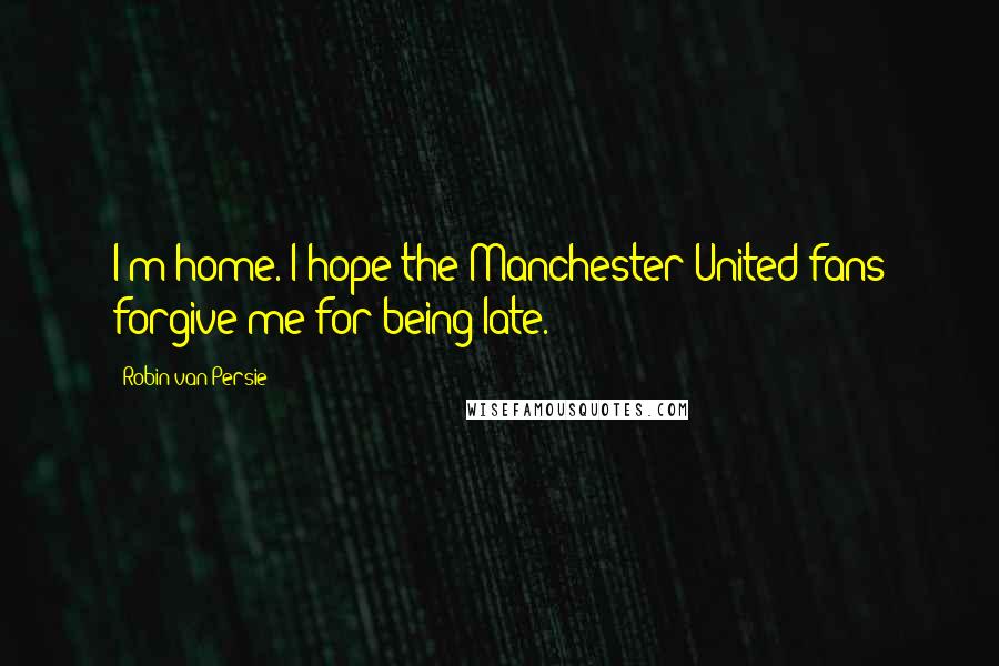 Robin Van Persie Quotes: I'm home. I hope the Manchester United fans forgive me for being late.
