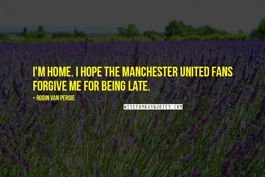 Robin Van Persie Quotes: I'm home. I hope the Manchester United fans forgive me for being late.