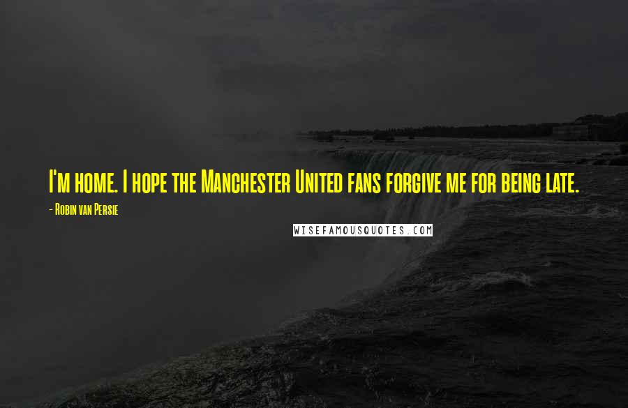 Robin Van Persie Quotes: I'm home. I hope the Manchester United fans forgive me for being late.