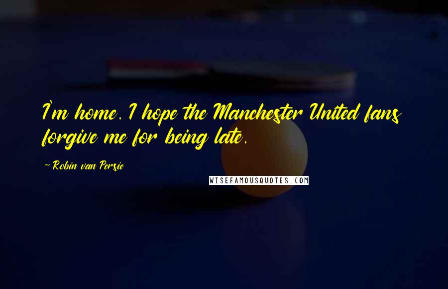 Robin Van Persie Quotes: I'm home. I hope the Manchester United fans forgive me for being late.